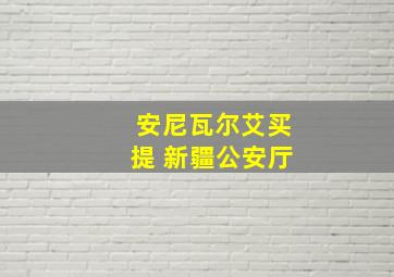 安尼瓦尔艾买提 新疆公安厅